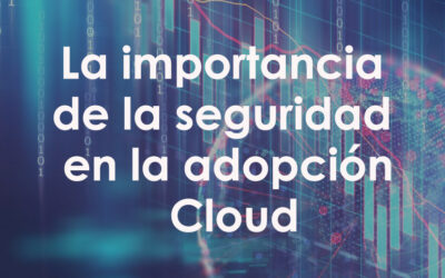 La importancia de la seguridad en la adopción Cloud