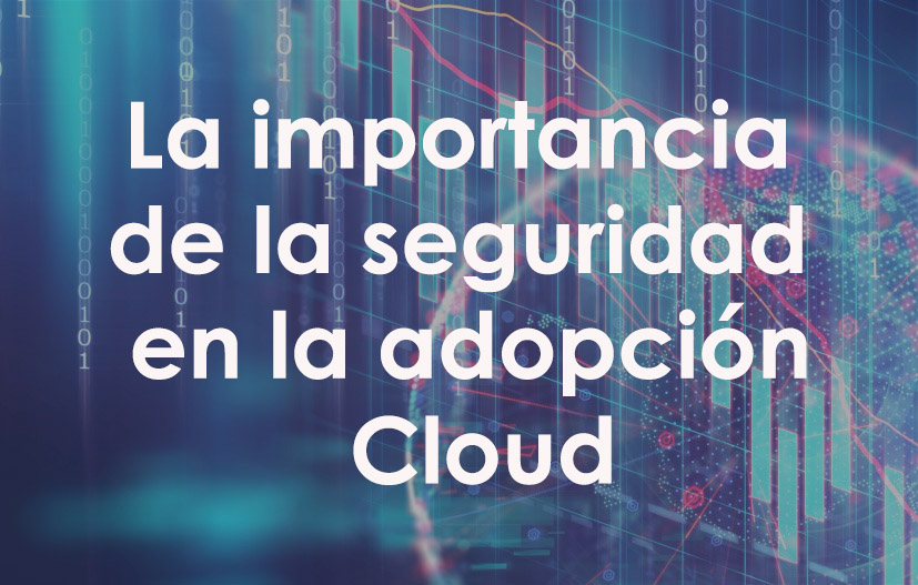 La importancia de la seguridad en la adopción Cloud