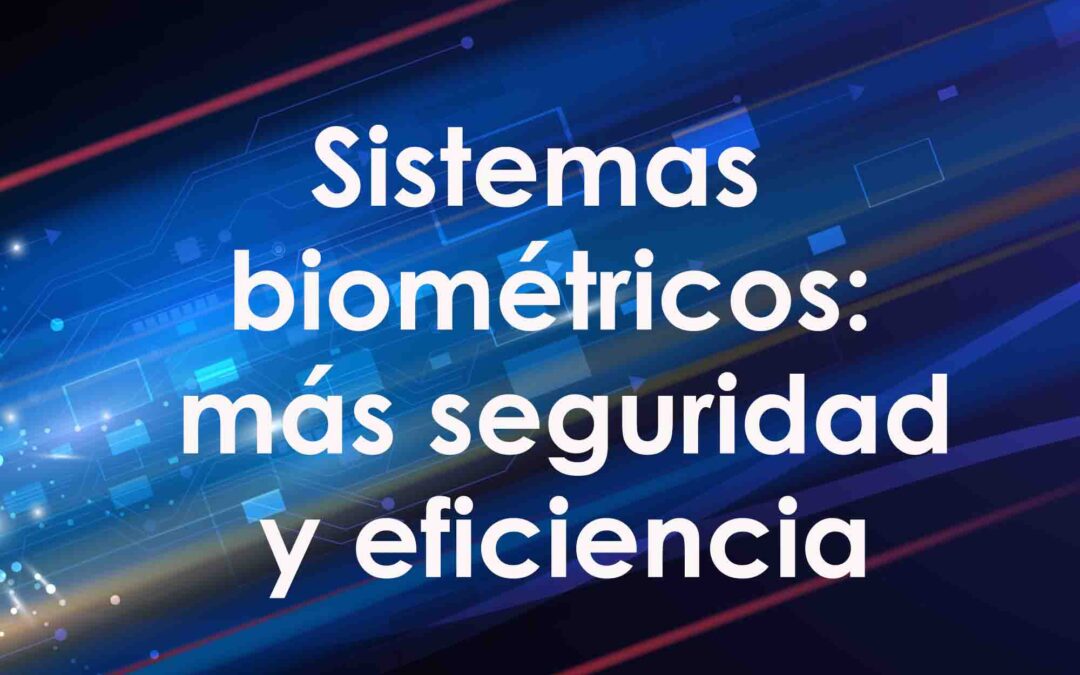 Sistemas biométricos: más seguridad y eficiencia