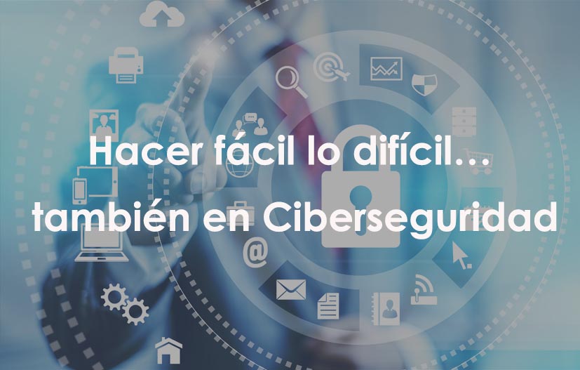 Hacer fácil lo difícil… también en Ciberseguridad