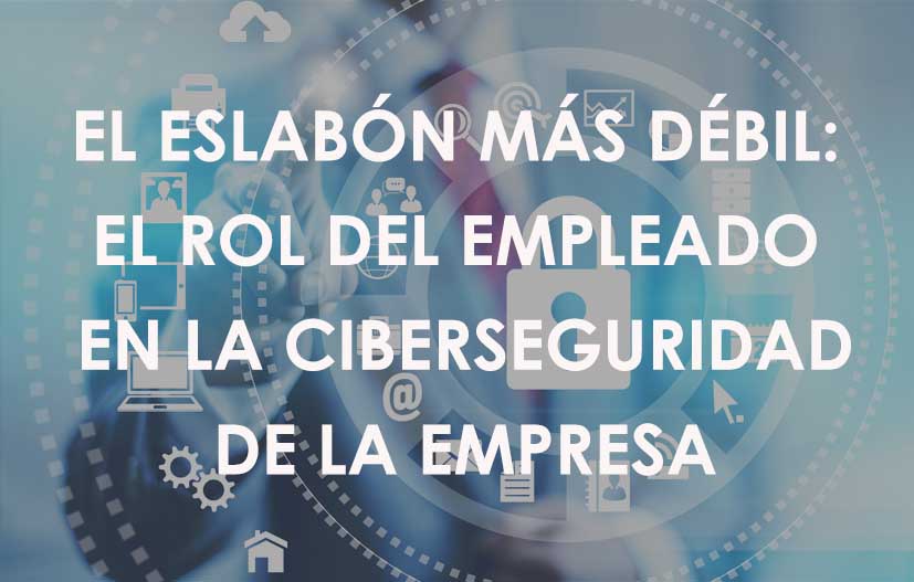 El eslabón más débil: el rol del empleado en la Ciberseguridad de la empresa